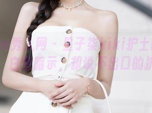Xiuren秀人网 - 星子柒kiki护士的精选时刻:白色暗示,却说不出口的护士梦